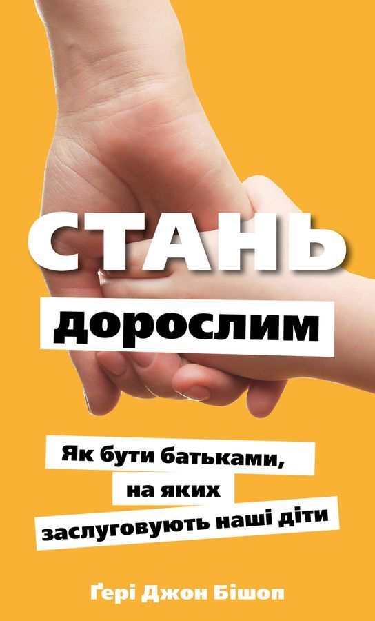 Стань дорослим. Як бути батьками, на яких заслуговують наші діти. Ґ. Дж. Бішоп