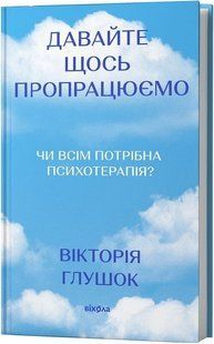 Давайте щось пропрацюємо. Чи всім потрібна психотерапія? Вікторія Глушок