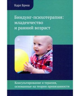 Биндунг-психотерапия: младенчество и ранний возраст. Консультирование и терапия, основанные на теории привязанности. К. Бріш