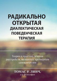 Радикально открытая диалектическая поведенческая терапия. Теория и практика лечения расстройств, вызванных чрезмерным самоконтролем. Т. Р. Лінч