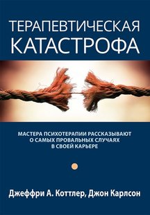 Терапевтическая катастрофа. Мастера психотерапии рассказывают о самых провальных случаях в своей карьере. Дж. А. Коттлер, Дж. Карлсон