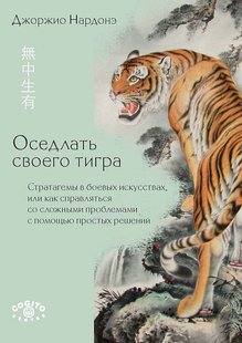 Оседлать своего тигра: Cтратагемы в боевых искусствах, или как справляться со сложными проблемами с помощью простых решений. Дж. Нардоне