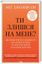 Ти злишся на мене? Як позбутися залежності від чужої думки та почати жити власним життям. Меґ Джозеф