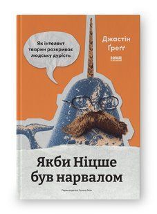 Якби Ніцше був нарвалом. Як інтелект тварин розкриває людську дурість. Джастін Ґреґґ